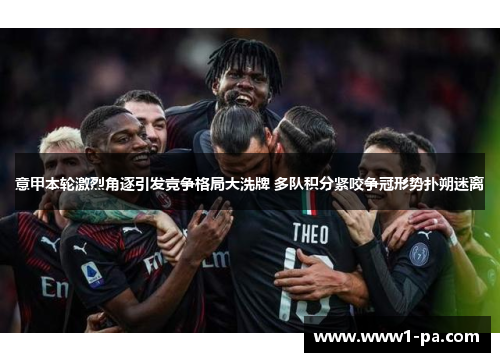 意甲本轮激烈角逐引发竞争格局大洗牌 多队积分紧咬争冠形势扑朔迷离 意甲本轮激烈角逐引发竞争格局大洗牌 多队积分紧咬争冠形势扑朔迷离