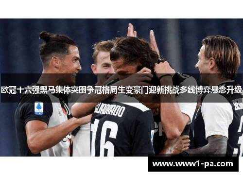 欧冠十六强黑马集体突围争冠格局生变豪门迎新挑战多线博弈悬念升级