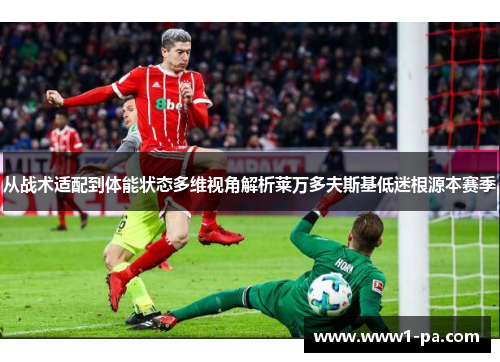 从战术适配到体能状态多维视角解析莱万多夫斯基低迷根源本赛季 从战术适配到体能状态多维视角解析莱万多夫斯基低迷根源本赛季