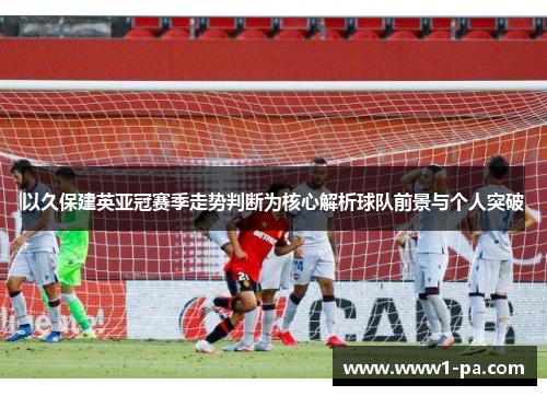 以久保建英亚冠赛季走势判断为核心解析球队前景与个人突破