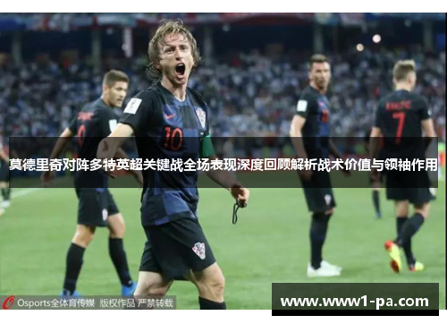 莫德里奇对阵多特英超关键战全场表现深度回顾解析战术价值与领袖作用 莫德里奇对阵多特英超关键战全场表现深度回顾解析战术价值与领袖作用