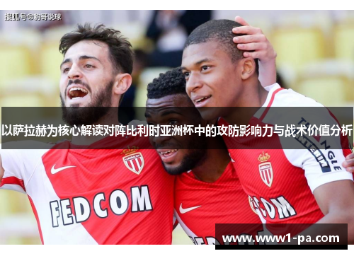 以萨拉赫为核心解读对阵比利时亚洲杯中的攻防影响力与战术价值分析 以萨拉赫为核心解读对阵比利时亚洲杯中的攻防影响力与战术价值分析