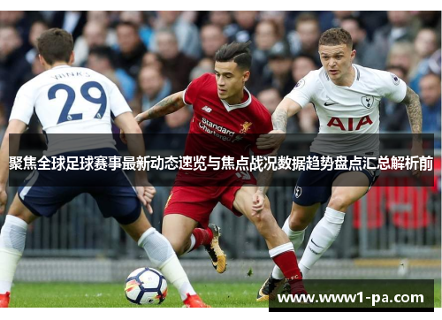 聚焦全球足球赛事最新动态速览与焦点战况数据趋势盘点汇总解析前 聚焦全球足球赛事最新动态速览与焦点战况数据趋势盘点汇总解析前