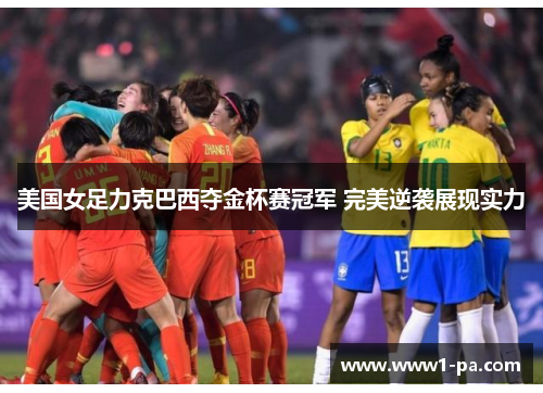 美国女足力克巴西夺金杯赛冠军 完美逆袭展现实力
