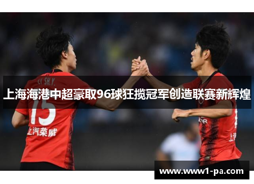 上海海港中超豪取96球狂揽冠军创造联赛新辉煌