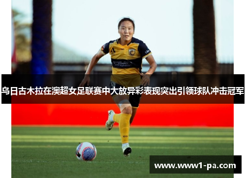 乌日古木拉在澳超女足联赛中大放异彩表现突出引领球队冲击冠军