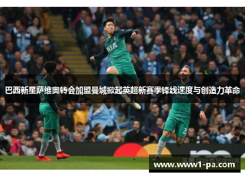巴西新星萨维奥转会加盟曼城掀起英超新赛季锋线速度与创造力革命 巴西新星萨维奥转会加盟曼城掀起英超新赛季锋线速度与创造力革命