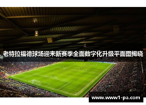 老特拉福德球场迎来新赛季全面数字化升级平面图揭晓 老特拉福德球场迎来新赛季全面数字化升级平面图揭晓