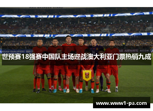 世预赛18强赛中国队主场迎战澳大利亚门票热销九成 世预赛18强赛中国队主场迎战澳大利亚门票热销九成