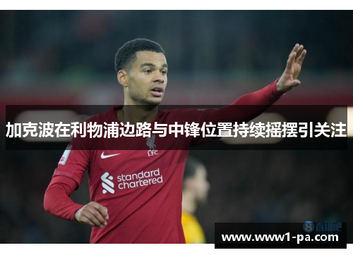 加克波在利物浦边路与中锋位置持续摇摆引关注 加克波在利物浦边路与中锋位置持续摇摆引关注
