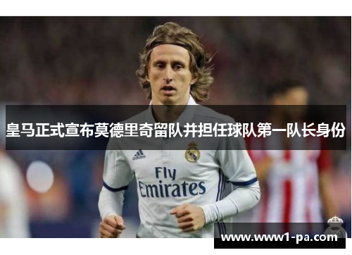 皇马正式宣布莫德里奇留队并担任球队第一队长身份 皇马正式宣布莫德里奇留队并担任球队第一队长身份