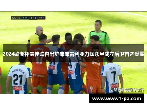 2024欧洲杯最佳阵容出炉库库雷利亚力压众星成左后卫首选受瞩 2024欧洲杯最佳阵容出炉库库雷利亚力压众星成左后卫首选受瞩