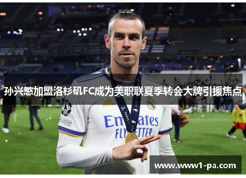 孙兴慜加盟洛杉矶FC成为美职联夏季转会大牌引援焦点 孙兴慜加盟洛杉矶FC成为美职联夏季转会大牌引援焦点