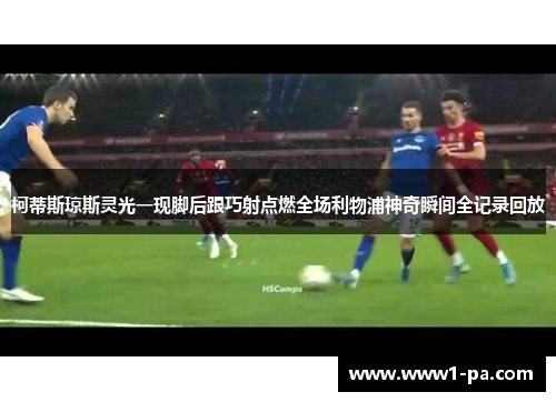 柯蒂斯琼斯灵光一现脚后跟巧射点燃全场利物浦神奇瞬间全记录回放 柯蒂斯琼斯灵光一现脚后跟巧射点燃全场利物浦神奇瞬间全记录回放