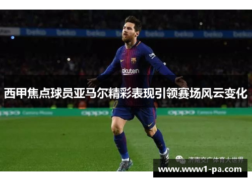 西甲焦点球员亚马尔精彩表现引领赛场风云变化 西甲焦点球员亚马尔精彩表现引领赛场风云变化