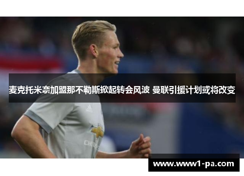 麦克托米奈加盟那不勒斯掀起转会风波 曼联引援计划或将改变 麦克托米奈加盟那不勒斯掀起转会风波 曼联引援计划或将改变